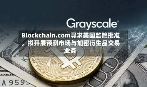 Blockchain.com寻求美国监管批准，拟开展预测市场与加密衍生品交易业务