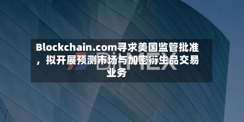 Blockchain.com寻求美国监管批准，拟开展预测市场与加密衍生品交易业务-第2张图片