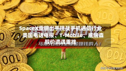 SpaceX重磅出手挑战手机通信行业，美国电话电报	、T‑Mobile、威瑞森股价遭遇重挫-第2张图片