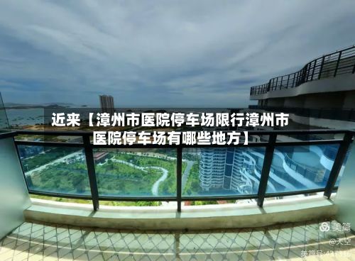 近来【漳州市医院停车场限行漳州市医院停车场有哪些地方】