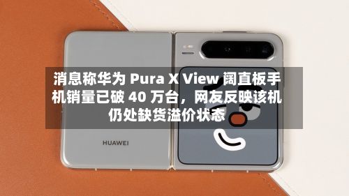 消息称华为 Pura X View 阔直板手机销量已破 40 万台，网友反映该机仍处缺货溢价状态-第2张图片
