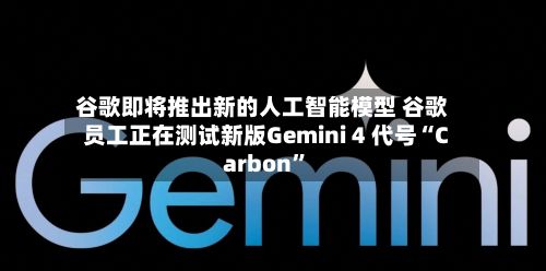 谷歌即将推出新的人工智能模型 谷歌员工正在测试新版Gemini 4 代号“Carbon”