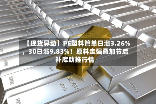 【现货异动】PE塑料管单日涨3.26%，30日涨9.83%！原料走强叠加节后补库助推行情-第2张图片