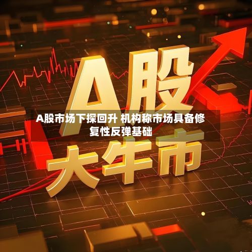 A股市场下探回升 机构称市场具备修复性反弹基础