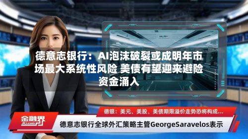 德意志银行：AI泡沫破裂或成明年市场最大系统性风险 美债有望迎来避险资金涌入