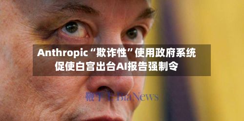 Anthropic“欺诈性”使用政府系统促使白宫出台AI报告强制令-第1张图片