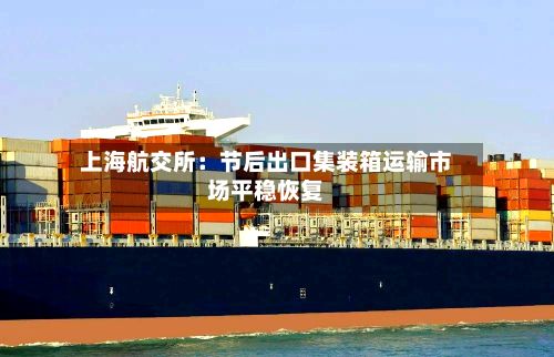 上海航交所：节后出口集装箱运输市场平稳恢复