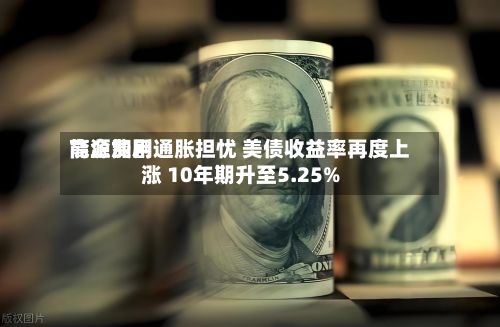 能源费用
高企加剧通胀担忧 美债收益率再度上涨 10年期升至5.25%-第2张图片
