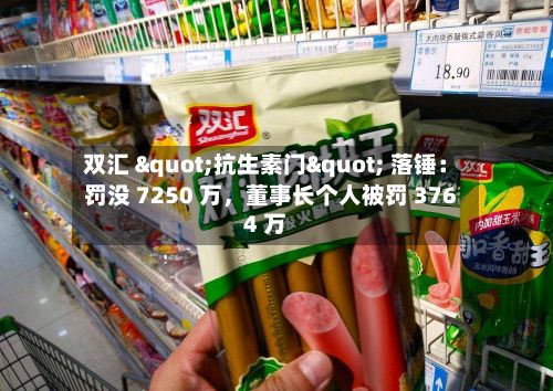 双汇 "抗生素门" 落锤：罚没 7250 万，董事长个人被罚 3764 万-第2张图片