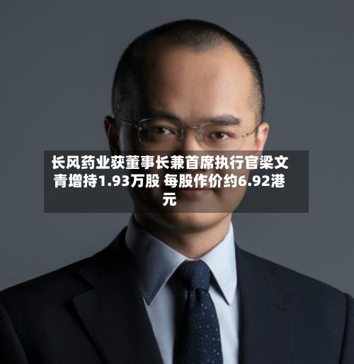 长风药业获董事长兼首席执行官梁文青增持1.93万股 每股作价约6.92港元-第2张图片