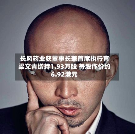 长风药业获董事长兼首席执行官梁文青增持1.93万股 每股作价约6.92港元-第1张图片