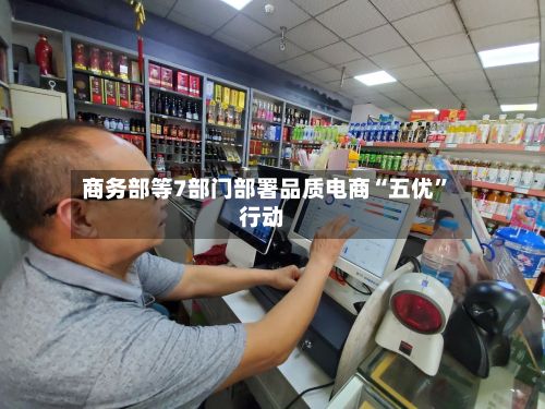 商务部等7部门部署品质电商“五优”行动-第3张图片