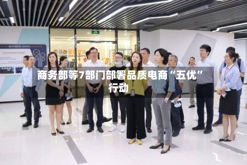 商务部等7部门部署品质电商“五优”行动-第2张图片