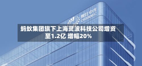 蚂蚁集团旗下上海灵波科技公司增资至1.2亿 增幅20%-第2张图片
