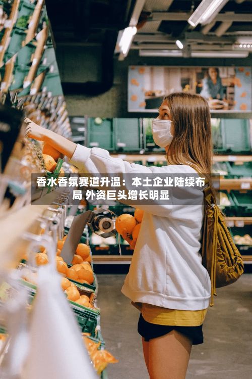 香水香氛赛道升温：本土企业陆续布局 外资巨头增长明显