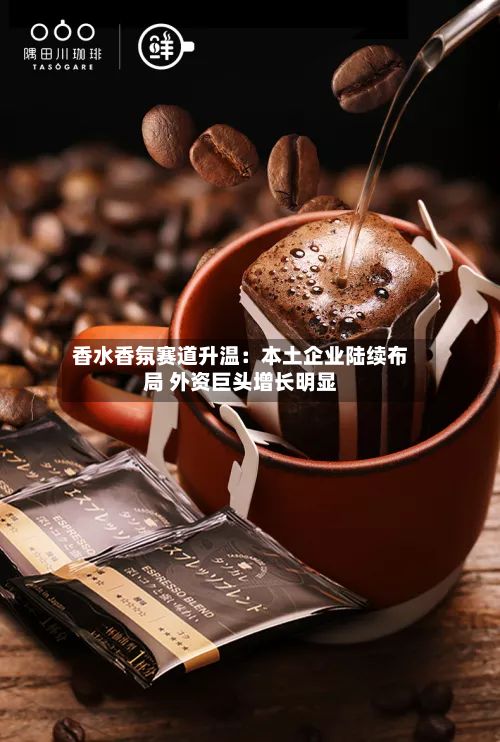 香水香氛赛道升温:本土企业陆续布局 外资巨头增长明显-第2张图片