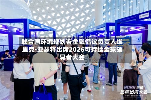 联合国环境规划署金融倡议负责人埃里克·亚瑟将出席2026可持续全球领导者大会-第2张图片