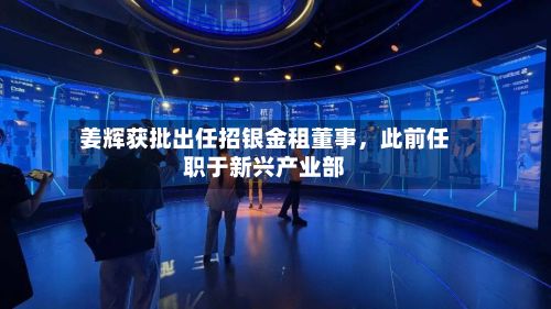 姜辉获批出任招银金租董事，此前任职于新兴产业部-第2张图片