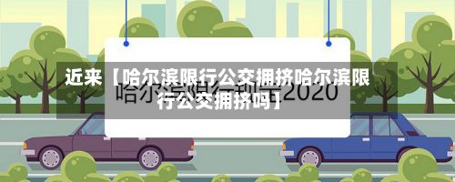 近来【哈尔滨限行公交拥挤哈尔滨限行公交拥挤吗】-第2张图片