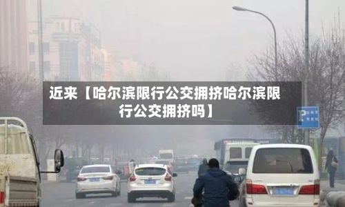 近来【哈尔滨限行公交拥挤哈尔滨限行公交拥挤吗】