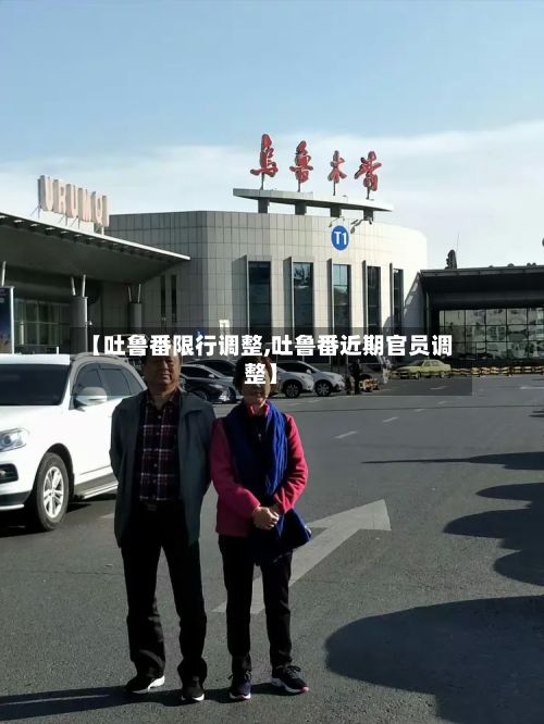 【吐鲁番限行调整,吐鲁番近期官员调整】