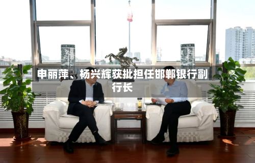 申丽萍、杨兴辉获批担任邯郸银行副行长