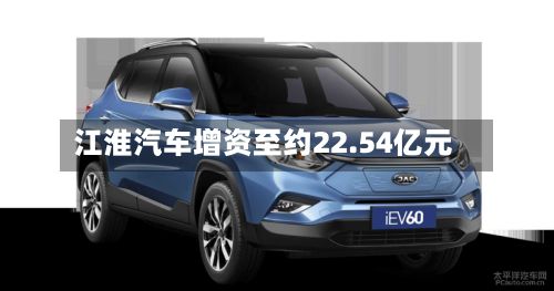 江淮汽车增资至约22.54亿元