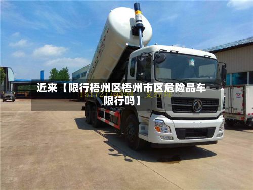 近来【限行梧州区梧州市区危险品车限行吗】