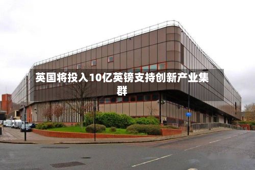 英国将投入10亿英镑支持创新产业集群-第2张图片