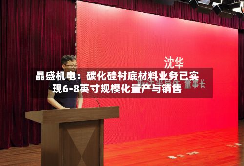 晶盛机电:碳化硅衬底材料业务已实现6-8英寸规模化量产与销售-第2张图片