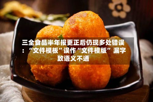 三全食品半年报更正后仍现多处错误：“文件模板	”误作“文件模版” 漏字致语义不通-第2张图片