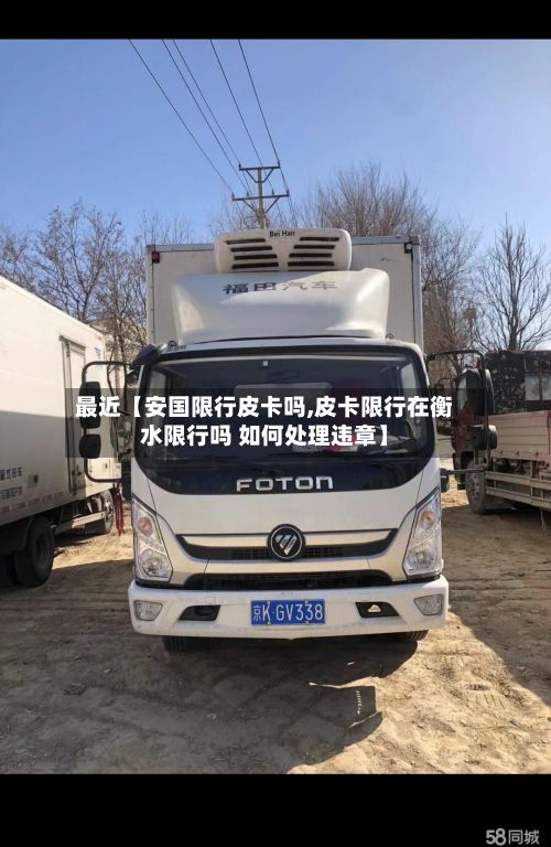 最近【安国限行皮卡吗,皮卡限行在衡水限行吗 如何处理违章】-第2张图片