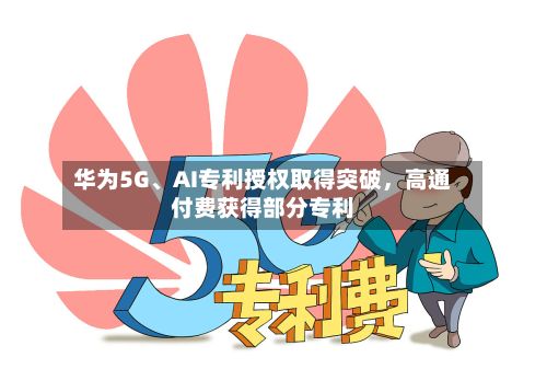 华为5G、AI专利授权取得突破，高通付费获得部分专利