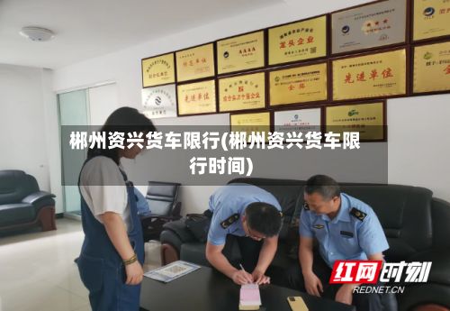 郴州资兴货车限行(郴州资兴货车限行时间)