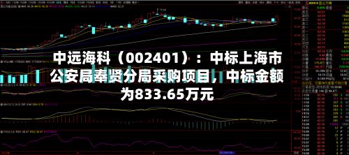 中远海科（002401）：中标上海市公安局奉贤分局采购项目，中标金额为833.65万元-第2张图片