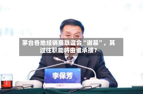 茅台各地经销商联谊会“谢幕”	，其过往职能将由谁承接？-第2张图片