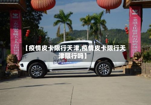 【疫情皮卡限行天津,疫情皮卡限行天津限行吗】