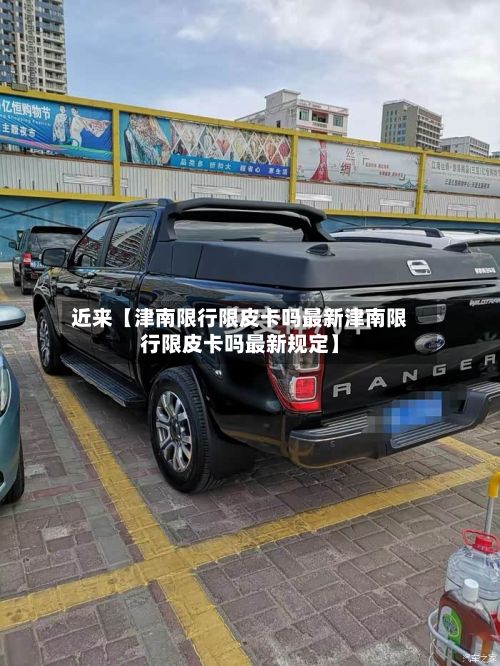 近来【津南限行限皮卡吗最新津南限行限皮卡吗最新规定】