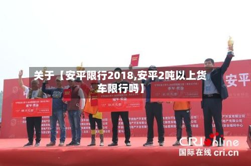 关于【安平限行2018,安平2吨以上货车限行吗】