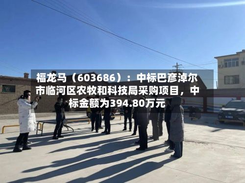 福龙马（603686）：中标巴彦淖尔市临河区农牧和科技局采购项目，中标金额为394.80万元