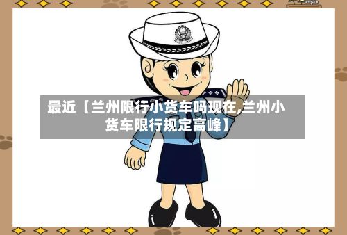 最近【兰州限行小货车吗现在,兰州小货车限行规定高峰】