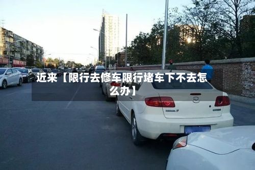 近来【限行去修车限行堵车下不去怎么办】-第2张图片