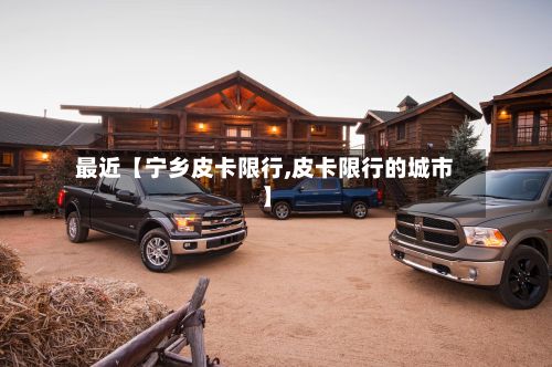 最近【宁乡皮卡限行,皮卡限行的城市】