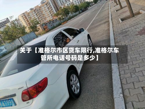 关于【准格尔市区货车限行,准格尔车管所电话号码是多少】-第2张图片
