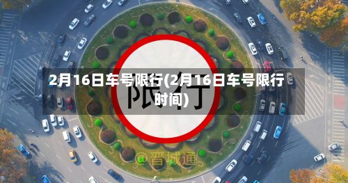 2月16日车号限行(2月16日车号限行时间)-第2张图片