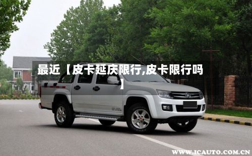 最近【皮卡延庆限行,皮卡限行吗】