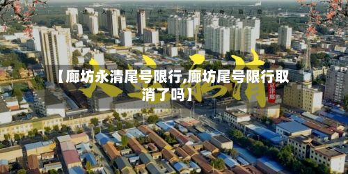 【廊坊永清尾号限行,廊坊尾号限行取消了吗】