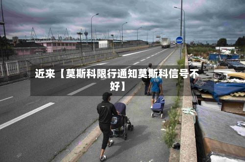近来【莫斯科限行通知莫斯科信号不好】