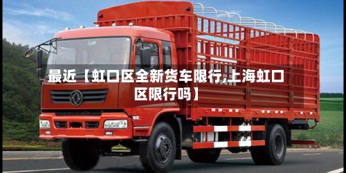 最近【虹口区全新货车限行,上海虹口区限行吗】-第2张图片