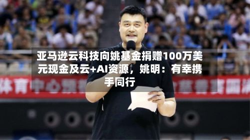 亚马逊云科技向姚基金捐赠100万美元现金及云+AI资源，姚明：有幸携手同行-第3张图片